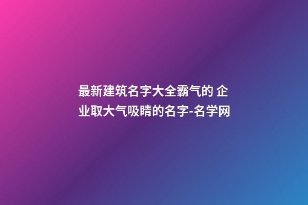 最新建筑名字大全霸气的 企业取大气吸睛的名字-名学网-第1张-公司起名-玄机派